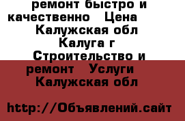 ремонт.быстро и качественно › Цена ­ 999 - Калужская обл., Калуга г. Строительство и ремонт » Услуги   . Калужская обл.